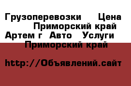 Грузоперевозки . › Цена ­ 500 - Приморский край, Артем г. Авто » Услуги   . Приморский край